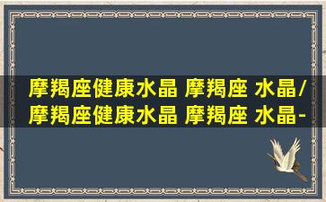 摩羯座健康水晶 摩羯座 水晶/摩羯座健康水晶 摩羯座 水晶-我的网站